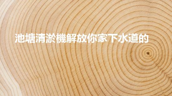 池塘清淤機解放你家下水道的秘密技巧！